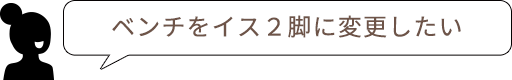 ベンチをイス２脚に変更したい