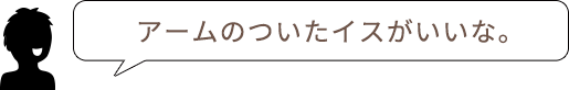 アームのついたイスがいいな。