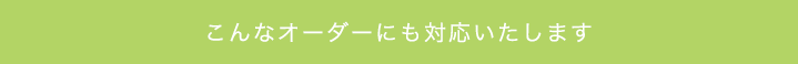 こんなオーダーにも対応いたします