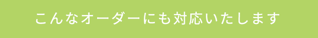 こんなオーダーにも対応いたします