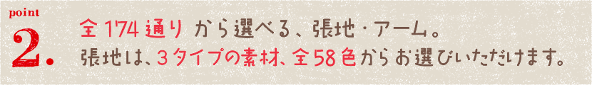 全249通りから選べる、張地・アーム。張地は、3タイプの素材、全85色からお選びいただけます。