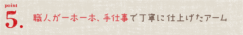 職人が一本一本、手仕事で丁寧に仕上げたアーム