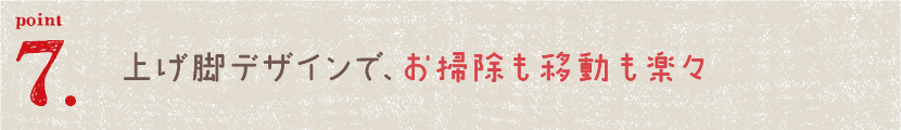上げ脚デザインで、お掃除も移動も楽々