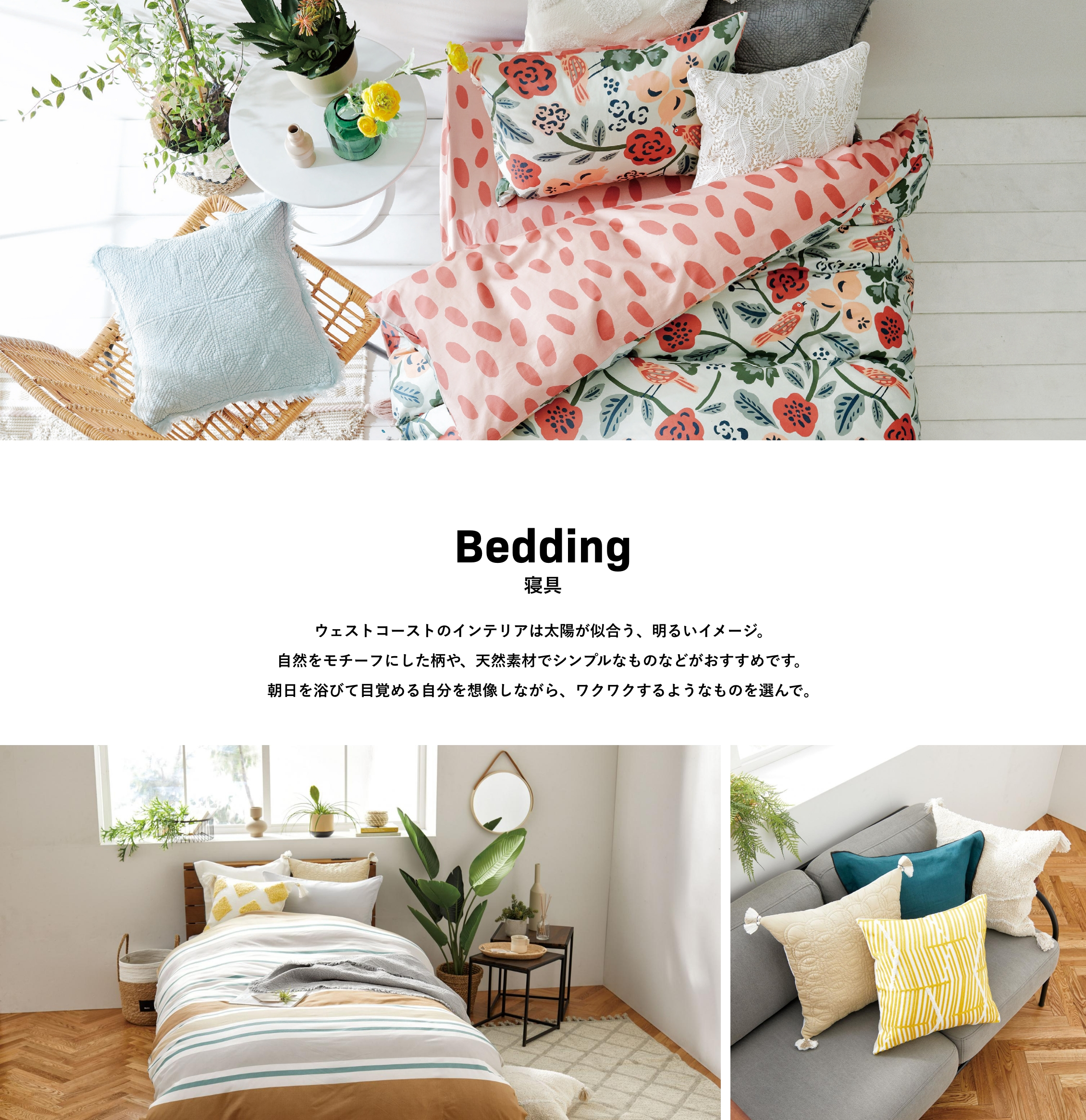 Bedding 寝具 ウェストコーストのインテリアは太陽が似合う、明るいイメージ。自然をモチーフにした柄や、天然素材でシンプルなものなどがおすすめです。朝日を浴びて目覚める自分を想像しながら、ワクワクするようなものを選んで。