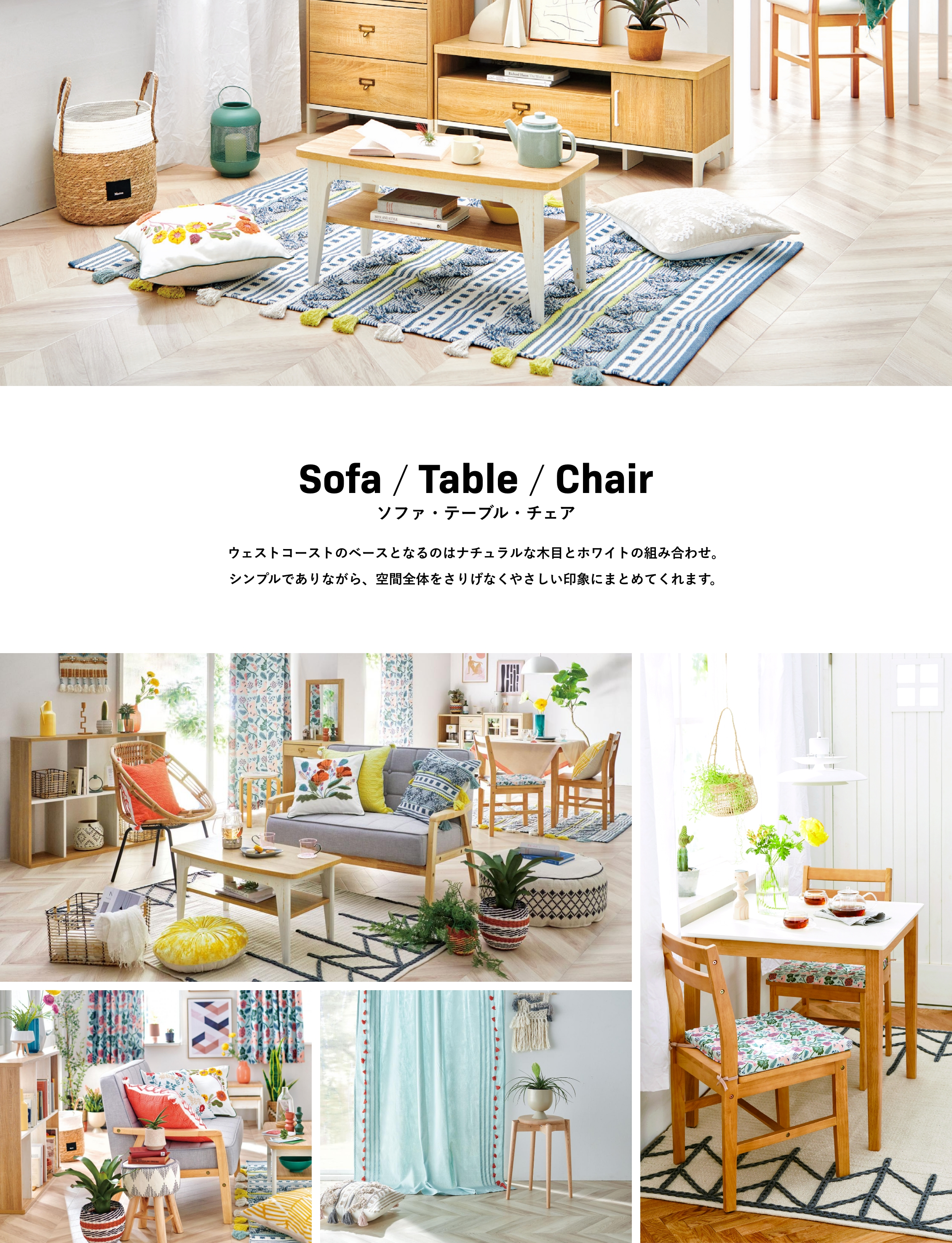 Sofa / Table / Chair ソファ・テーブル・チェア ウェストコーストのベースとなるのはナチュラルな木目とホワイトの組み合わせ。シンプルでありながら、空間全体をさりげなくやさしい印象にまとめてくれます。