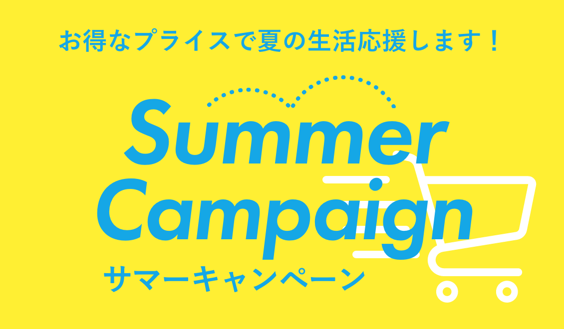 Summer Campaign　お得なプライスで夏の生活応援します！