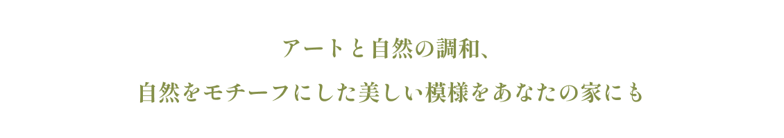 アートと自然の調和、自然をモチーフにした美しい模様 をあなたの家にも