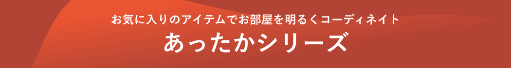 お気に入りのアイテムでお部屋を明るくコーディネイト/あったかシリーズ
