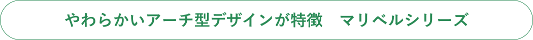 やわらかいアーチ型デザインが特徴　マリベルシリーズ