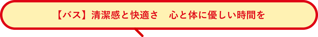 【バス】清潔感と快適さ　心と体に優しい時間を