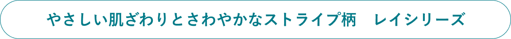 やさしい肌ざわりとさわやかなストライプ柄　レイシリーズ